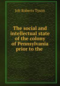 The social and intellectual state of the colony of Pennsylvania prior to the .