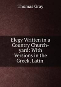 Elegy Written in a Country Church-yard: With Versions in the Greek, Latin .