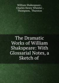 The Dramatic Works of William Shakspeare: With Glossarial Notes, a Sketch of .