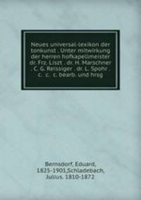 Neues universal-lexikon der tonkunst . Unter mitwirkung der herren hofkapellmeister dr. Frz. Liszt . dr. H. Marschner . C. G. Reissiger . dr. L. Spohr . &c. &c. &c. bearb. und hrsg