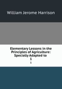 Elementary Lessons in the Principles of Agriculture: Specially Adapted to .. 1