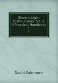 Electric Light Installations . V.1-2: A Practical Handbook. 1