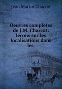 Oeuvres completes de J.M. Charcot: lecons sur les localisations dans les .