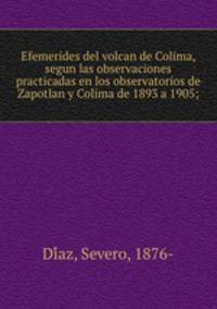 Efemerides del volcan de Colima, segun las observaciones practicadas en los observatorios de Zapotlan y Colima de 1893 a 1905;
