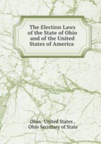 The Election Laws of the State of Ohio and of the United States of America .