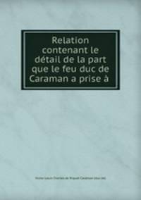 Relation contenant le detail de la part que le feu duc de Caraman a prise a .