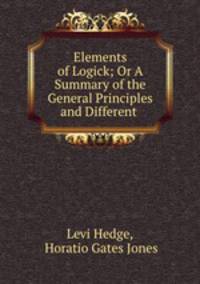 Elements of Logick; Or A Summary of the General Principles and Different .