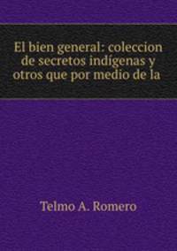El bien general: coleccion de secretos indigenas y otros que por medio de la .