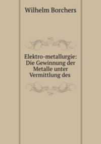 Elektro-metallurgie: Die Gewinnung der Metalle unter Vermittlung des .