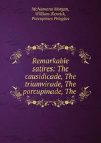 Remarkable satires: The causidicade, The triumvirade, The porcupinade, The .