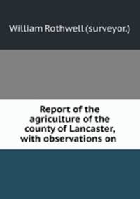 Report of the agriculture of the county of Lancaster, with observations on .