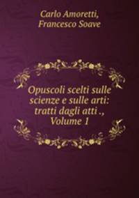 Opuscoli scelti sulle scienze e sulle arti: tratti dagli atti ., Volume 1