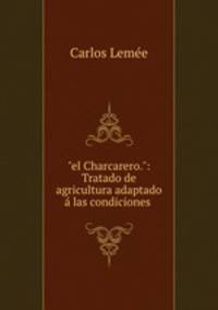 "el Charcarero.": Tratado de agricultura adaptado las condiciones .