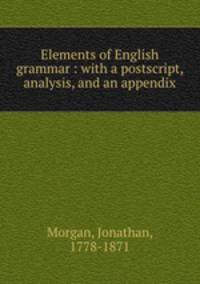 Elements of English grammar : with a postscript, analysis, and an appendix