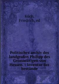 Politisches archiv des landgrafen Philipp des Grossmutigen von Hessen. : Inventar der bestande