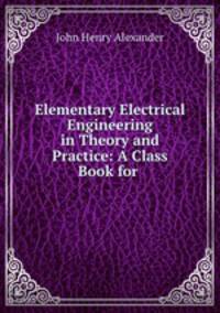 Elementary Electrical Engineering in Theory and Practice: A Class Book for .