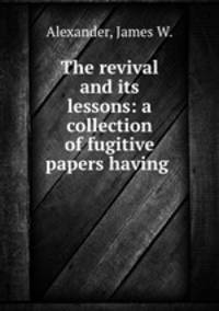 The revival and its lessons: a collection of fugitive papers having .