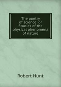 The poetry of science: or Studies of the physical phenomena of nature