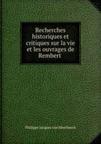 Recherches historiques et critiques sur la vie et les ouvrages de Rembert .