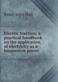 Electric traction; a practical handbook on the application of electricity as a locomotive power