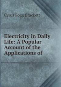 Electricity in Daily Life: A Popular Account of the Applications of .