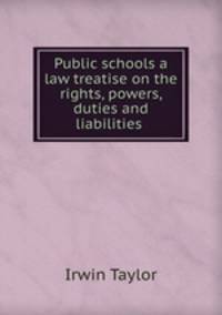 Public schools a law treatise on the rights, powers, duties and liabilities .
