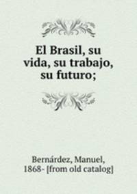 El Brasil, su vida, su trabajo, su futuro;