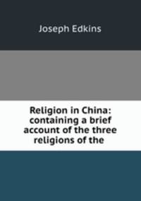 Religion in China: containing a brief account of the three religions of the .