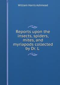 Reports upon the insects, spiders, mites, and myriapods collected by Dr. L .