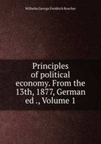 Principles of political economy. From the 13th, 1877, German ed ., Volume 1
