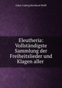 Eleutheria: Vollstandigste Sammlung der Freiheitslieder und Klagen aller .