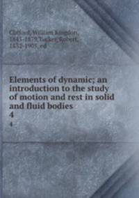 Elements of dynamic; an introduction to the study of motion and rest in solid and fluid bodies. 4