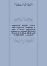 Registrum Cartarum Ecclesie Sancti Egidii de Edinburgh. A series of charters and original documents connected with the church of St. Giles, Edinburgh. M.CCC.XLIV.-M.D.LXVII