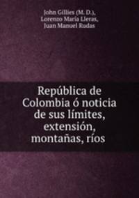 Republica de Colombia o noticia de sus limites, extension, montanas, rios .