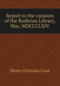 Report to the curators of the Bodleian Library, May, MDCCCLXIV.