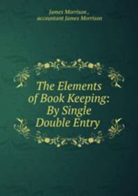 The Elements of Book Keeping: By Single & Double Entry .