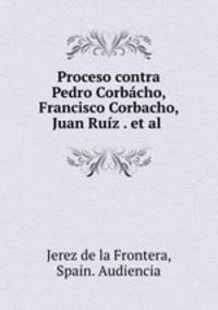 Proceso contra Pedro Corbacho, Francisco Corbacho, Juan Ruiz . et al .