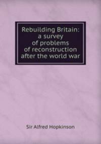 Rebuilding Britain: a survey of problems of reconstruction after the world war