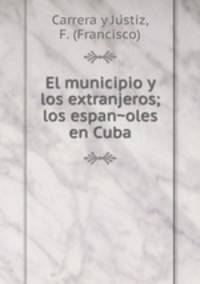 El municipio y los extranjeros; los espan?oles en Cuba