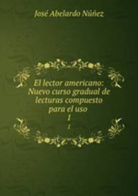 El lector americano: Nuevo curso gradual de lecturas compuesto para el uso .. 1