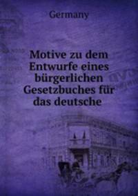 Motive zu dem Entwurfe eines burgerlichen Gesetzbuches fur das deutsche .