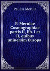 P. Merulae Cosmographiae partis II, lib. I et II, quibus uniuersim Europa .