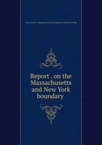 Report . on the Massachusetts and New York boundary .