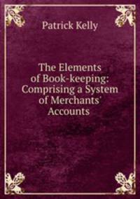 The Elements of Book-keeping: Comprising a System of Merchants