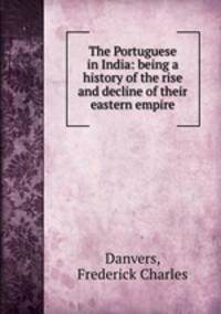 The Portuguese in India: being a history of the rise and decline of their eastern empire