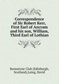 Correspondence of Sir Robert Kerr, First Earl of Ancram and his son, William, Third Earl of Lothian