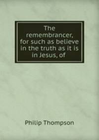 The remembrancer, for such as believe in the truth as it is in Jesus, of .