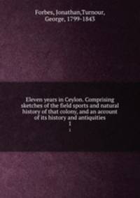 Eleven years in Ceylon. Comprising sketches of the field sports and natural history of that colony, and an account of its history and antiquities. 1