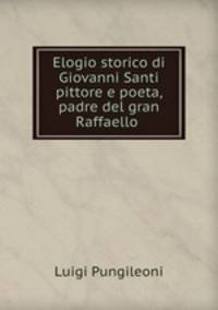 Elogio storico di Giovanni Santi pittore e poeta, padre del gran Raffaello .