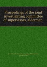 Proceedings of the joint investigating committee of supervisors, aldermen .